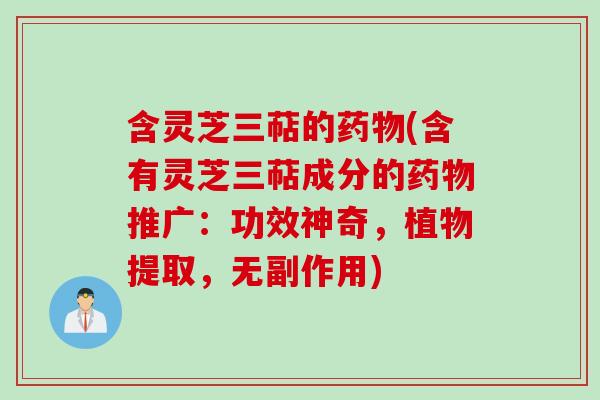 含灵芝三萜的(含有灵芝三萜成分的推广:功效神奇,植物提取,无副作用) 含灵芝三萜的(含有灵芝三萜成分的推广:功效神奇,植物提取,无副作用)