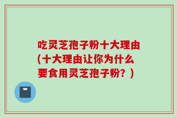 吃灵芝孢子粉十大理由(十大理由让你为什么要食用灵芝孢子粉？)