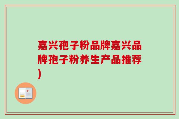嘉兴孢子粉品牌嘉兴品牌孢子粉养生产品推荐)