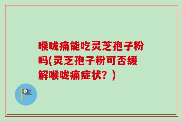 喉咙痛能吃灵芝孢子粉吗(灵芝孢子粉可否缓解喉咙痛症状？)