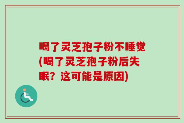 喝了灵芝孢子粉不睡觉(喝了灵芝孢子粉后失眠？这可能是原因)