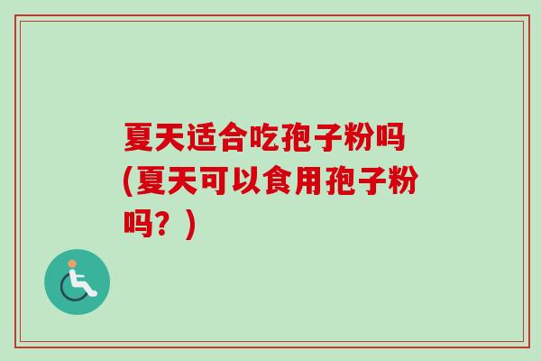 夏天适合吃孢子粉吗 (夏天可以食用孢子粉吗？)