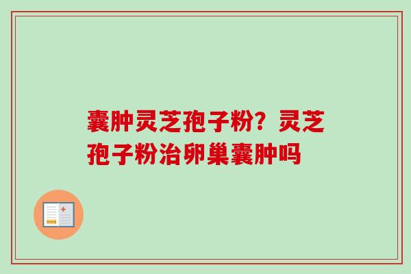 囊肿灵芝孢子粉?灵芝孢子粉卵巢囊肿吗 囊肿灵芝孢子粉?灵芝孢子粉卵巢囊肿吗