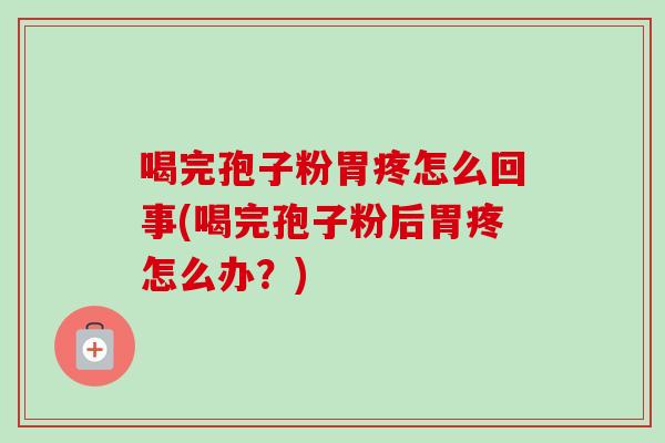 喝完孢子粉胃疼怎么回事(喝完孢子粉后胃疼怎么办？)