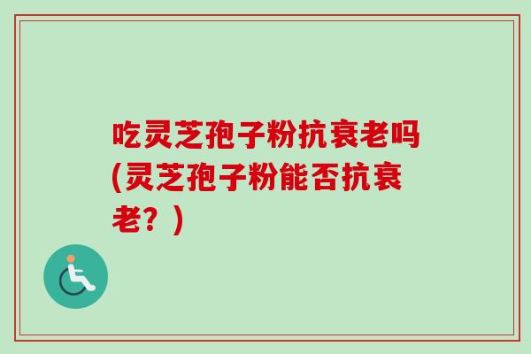 吃灵芝孢子粉抗衰老吗(灵芝孢子粉能否抗衰老？)