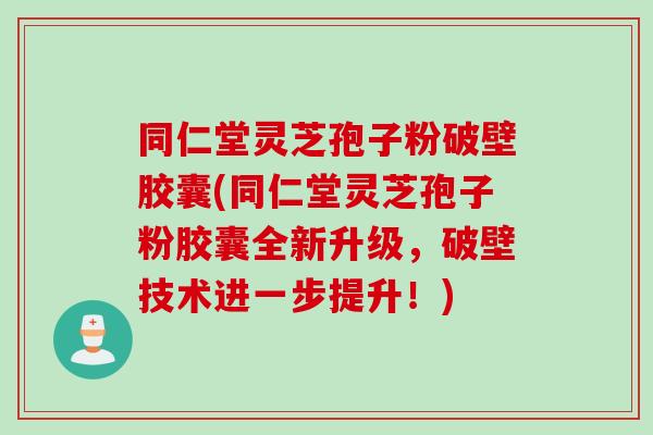同仁堂灵芝孢子粉破壁胶囊(同仁堂灵芝孢子粉胶囊全新升级,破壁技术进一步提升!) 同仁堂灵芝孢子粉破壁胶囊(同仁堂灵芝孢子粉胶囊全新升级,破壁技术进一步提升!)
