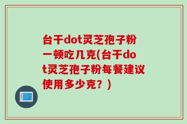 台干dot灵芝孢子粉一顿吃几克(台干dot灵芝孢子粉每餐建议使用多少克？)