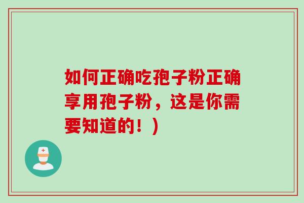 如何正确吃孢子粉正确享用孢子粉，这是你需要知道的！)