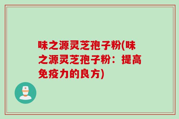 味之源灵芝孢子粉(味之源灵芝孢子粉：提高免疫力的良方)
