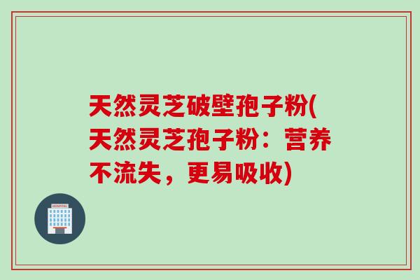 天然灵芝破壁孢子粉(天然灵芝孢子粉：营养不流失，更易吸收)