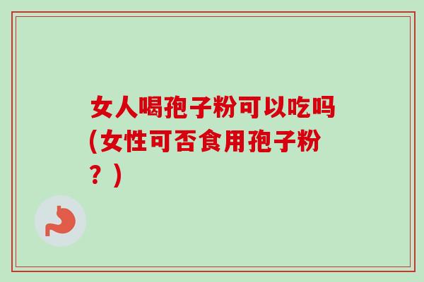 女人喝孢子粉可以吃吗(女性可否食用孢子粉？)