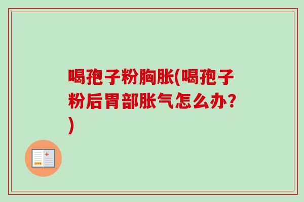 喝孢子粉胸胀(喝孢子粉后胃部胀气怎么办？)
