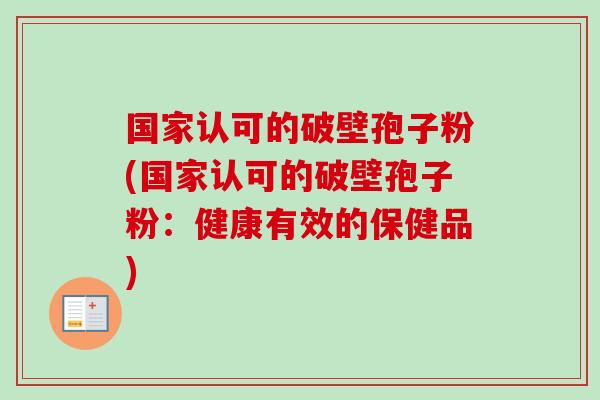 国家认可的破壁孢子粉(国家认可的破壁孢子粉：健康有效的保健品)