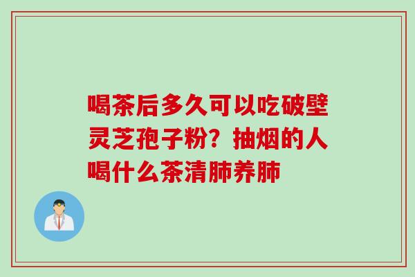 喝茶后多久可以吃破壁灵芝孢子粉？抽烟的人喝什么茶清肺养肺