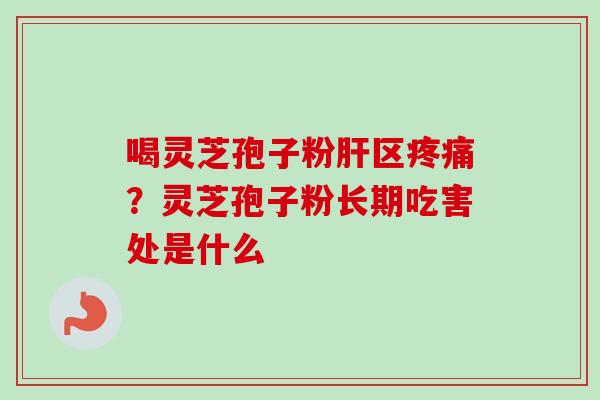 喝灵芝孢子粉肝区疼痛？灵芝孢子粉长期吃害处是什么