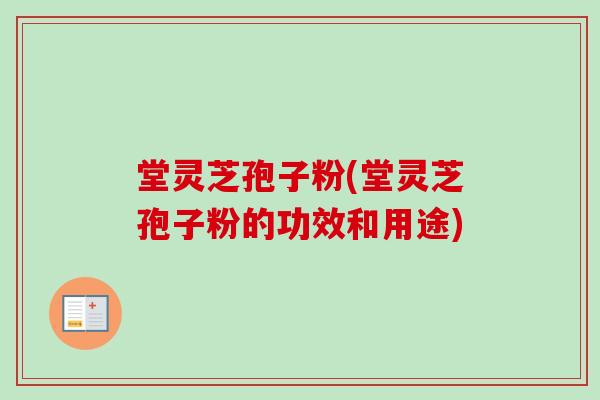 堂灵芝孢子粉(堂灵芝孢子粉的功效和用途)