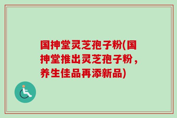 国抻堂灵芝孢子粉(国抻堂推出灵芝孢子粉，养生佳品再添新品)