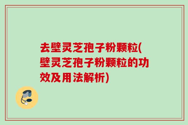 去壁灵芝孢子粉颗粒(壁灵芝孢子粉颗粒的功效及用法解析) 去壁灵芝孢子粉颗粒(壁灵芝孢子粉颗粒的功效及用法解析)