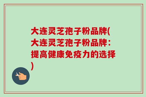 大连灵芝孢子粉品牌(大连灵芝孢子粉品牌：提高健康免疫力的选择)