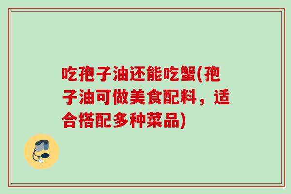 吃孢子油还能吃蟹(孢子油可做美食配料,适合搭配多种菜品) 吃孢子油还能吃蟹(孢子油可做美食配料,适合搭配多种菜品)