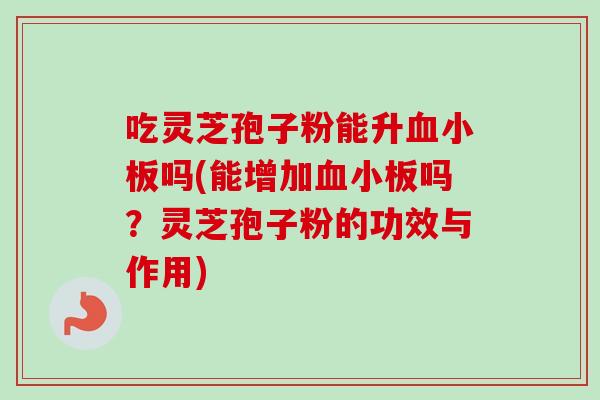 吃灵芝孢子粉能升吗(能增加吗?灵芝孢子粉的功效与作用) 吃灵芝孢子粉能升吗(能增加吗?灵芝孢子粉的功效与作用)