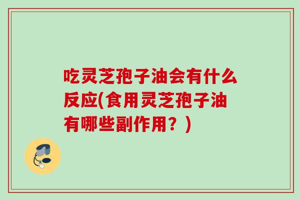 吃灵芝孢子油会有什么反应(食用灵芝孢子油有哪些副作用？)