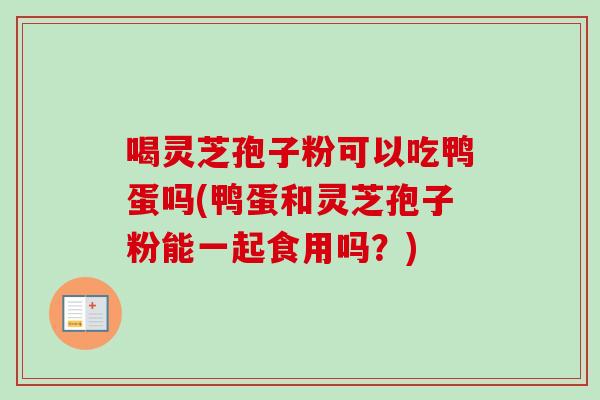 喝灵芝孢子粉可以吃鸭蛋吗(鸭蛋和灵芝孢子粉能一起食用吗?) 喝灵芝孢子粉可以吃鸭蛋吗(鸭蛋和灵芝孢子粉能一起食用吗?)