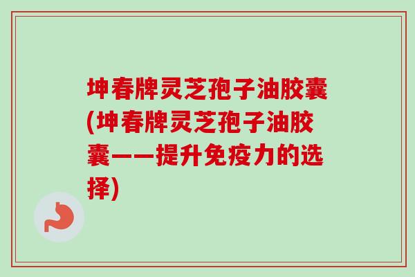 坤春牌灵芝孢子油胶囊(坤春牌灵芝孢子油胶囊——提升免疫力的选择)