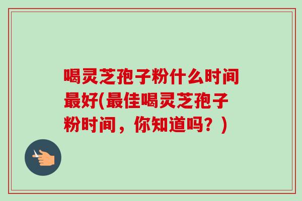 喝灵芝孢子粉什么时间最好(最佳喝灵芝孢子粉时间，你知道吗？)
