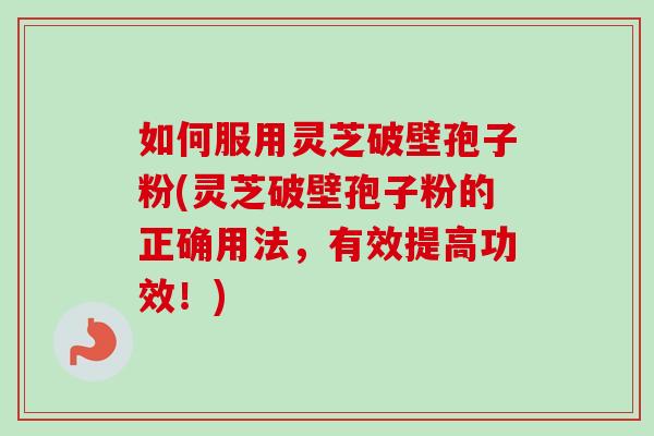 如何服用灵芝破壁孢子粉(灵芝破壁孢子粉的正确用法，有效提高功效！)