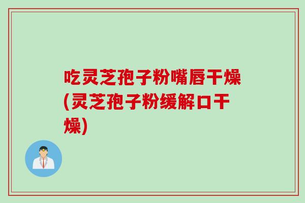 吃灵芝孢子粉嘴唇干燥(灵芝孢子粉缓解口干燥)