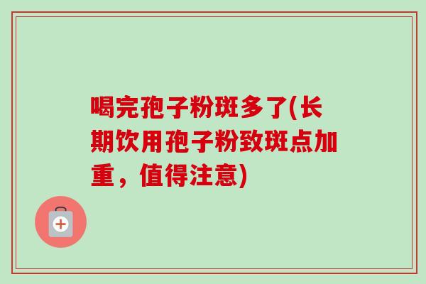 喝完孢子粉斑多了(长期饮用孢子粉致斑点加重，值得注意)