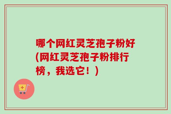 哪个网红灵芝孢子粉好(网红灵芝孢子粉排行榜，我选它！)