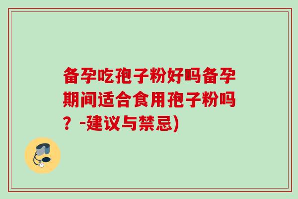 备孕吃孢子粉好吗备孕期间适合食用孢子粉吗？-建议与禁忌)