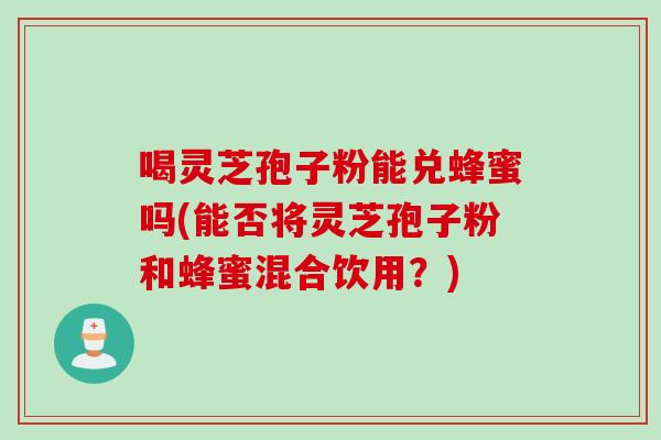 喝灵芝孢子粉能兑蜂蜜吗(能否将灵芝孢子粉和蜂蜜混合饮用?) 喝灵芝孢子粉能兑蜂蜜吗(能否将灵芝孢子粉和蜂蜜混合饮用?)