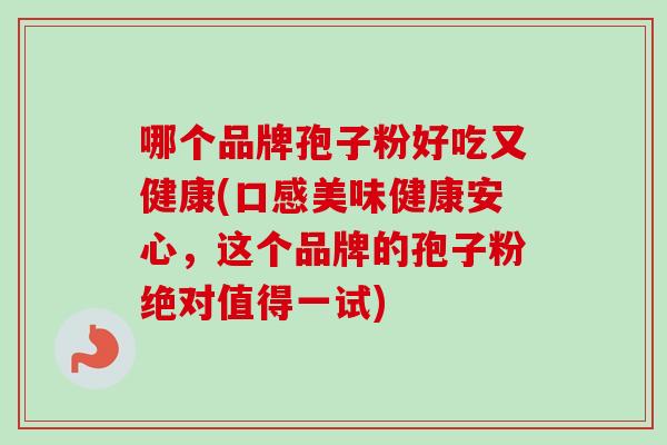 哪个品牌孢子粉好吃又健康(口感美味健康安心，这个品牌的孢子粉绝对值得一试)