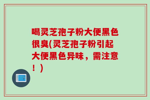 喝灵芝孢子粉大便黑色很臭(灵芝孢子粉引起大便黑色异味,需注意!) 喝灵芝孢子粉大便黑色很臭(灵芝孢子粉引起大便黑色异味,需注意!)