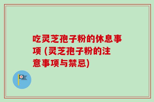 吃灵芝孢子粉的休息事项 (灵芝孢子粉的注意事项与禁忌)