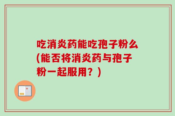 吃消炎药能吃孢子粉么(能否将消炎药与孢子粉一起服用？)