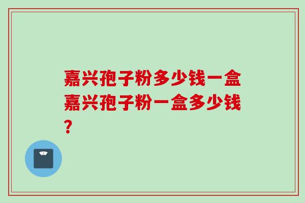 嘉兴孢子粉多少钱一盒嘉兴孢子粉一盒多少钱？