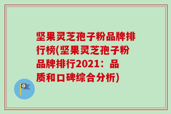 坚果灵芝孢子粉品牌排行榜(坚果灵芝孢子粉品牌排行2021：品质和口碑综合分析)