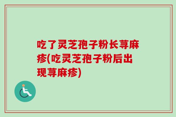 吃了灵芝孢子粉长荨麻疹(吃灵芝孢子粉后出现荨麻疹)