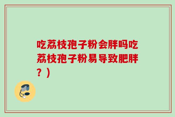 吃荔枝孢子粉会胖吗吃荔枝孢子粉易导致肥胖？)