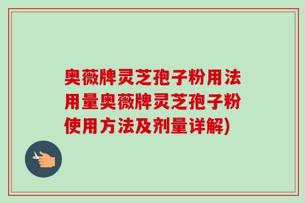 奥薇牌灵芝孢子粉用法用量奥薇牌灵芝孢子粉使用方法及剂量详解) 奥薇牌灵芝孢子粉用法用量奥薇牌灵芝孢子粉使用方法及剂量详解)
