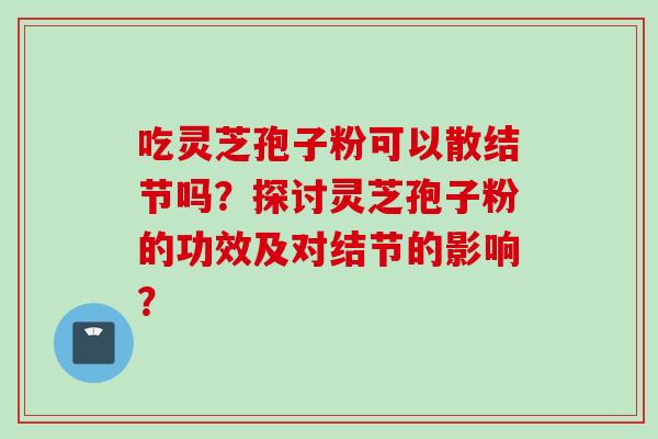 吃灵芝孢子粉可以散结节吗？探讨灵芝孢子粉的功效及对结节的影响？