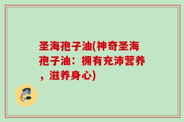 圣海孢子油(神奇圣海孢子油：拥有充沛营养，滋养身心)
