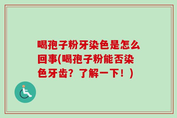 喝孢子粉牙染色是怎么回事(喝孢子粉能否染色牙齿？了解一下！)