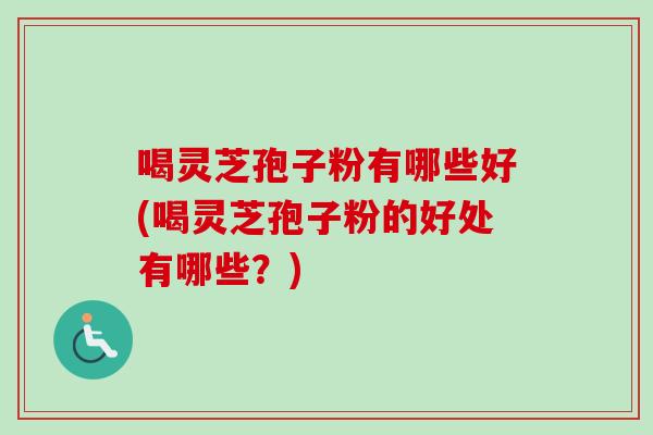 喝灵芝孢子粉有哪些好(喝灵芝孢子粉的好处有哪些？)