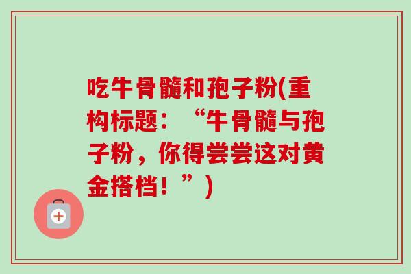 吃牛骨髓和孢子粉(重构标题：“牛骨髓与孢子粉，你得尝尝这对黄金搭档！”)