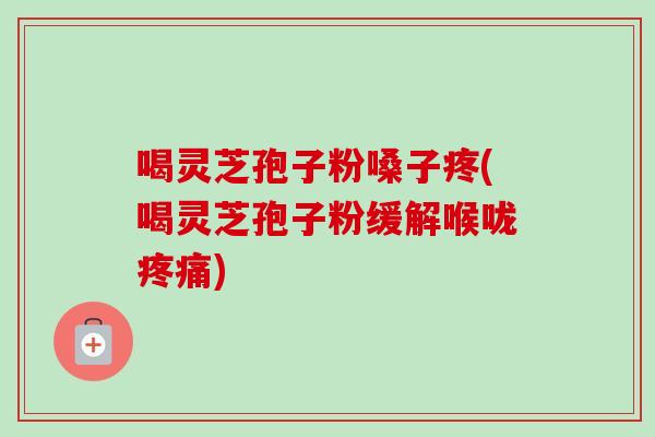 喝灵芝孢子粉嗓子疼(喝灵芝孢子粉缓解喉咙疼痛)